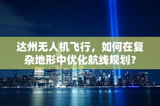 达州无人机飞行，如何在复杂地形中优化航线规划？