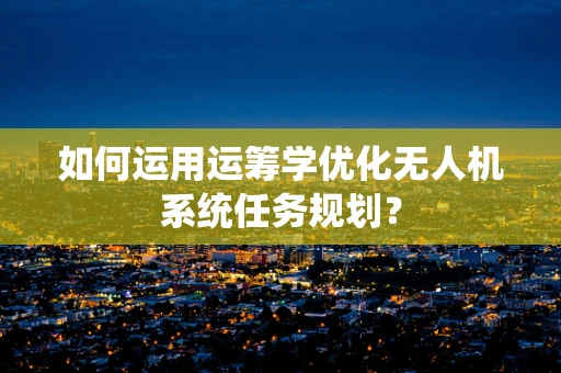 如何运用运筹学优化无人机系统任务规划？
