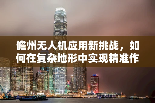 儋州无人机应用新挑战，如何在复杂地形中实现精准作业？