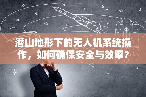 潜山地形下的无人机系统操作，如何确保安全与效率？