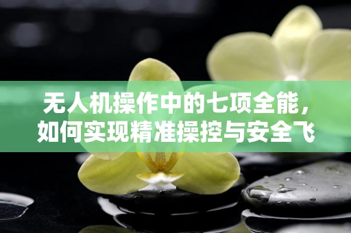 无人机操作中的七项全能，如何实现精准操控与安全飞行？