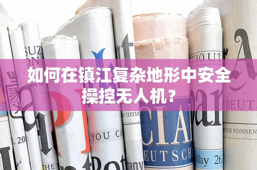 如何在镇江复杂地形中安全操控无人机？