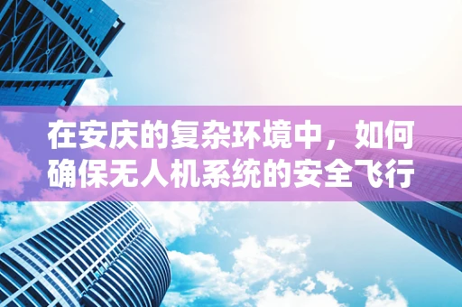 在安庆的复杂环境中，如何确保无人机系统的安全飞行？