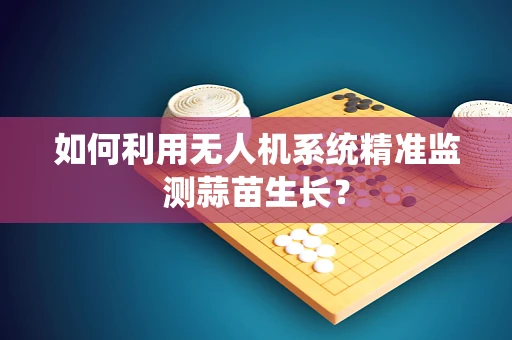 如何利用无人机系统精准监测蒜苗生长？