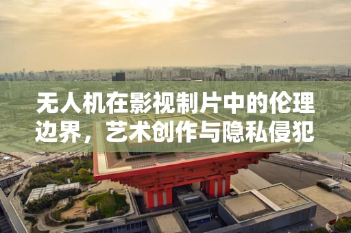 无人机在影视制片中的伦理边界，艺术创作与隐私侵犯的微妙平衡