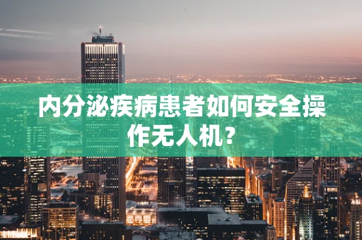 内分泌疾病患者如何安全操作无人机？