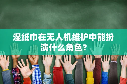 湿纸巾在无人机维护中能扮演什么角色？