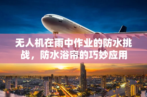 无人机在雨中作业的防水挑战，防水浴帘的巧妙应用