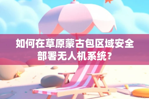 如何在草原蒙古包区域安全部署无人机系统？
