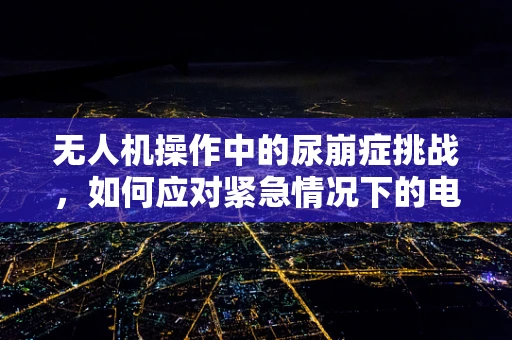 无人机操作中的尿崩症挑战，如何应对紧急情况下的电池耗尽？
