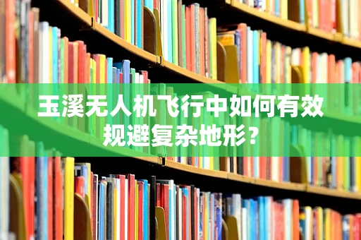 玉溪无人机飞行中如何有效规避复杂地形？