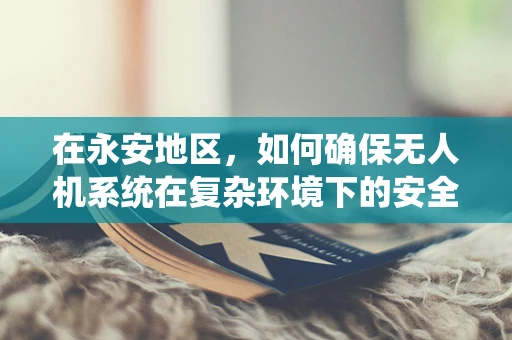 在永安地区，如何确保无人机系统在复杂环境下的安全飞行？