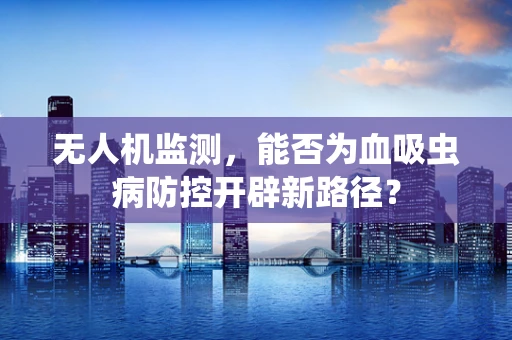 无人机监测，能否为血吸虫病防控开辟新路径？