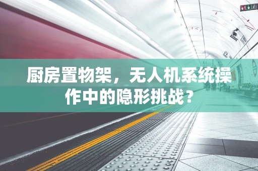 厨房置物架，无人机系统操作中的隐形挑战？