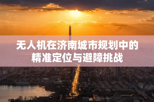 无人机在济南城市规划中的精准定位与避障挑战