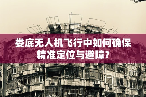 娄底无人机飞行中如何确保精准定位与避障？
