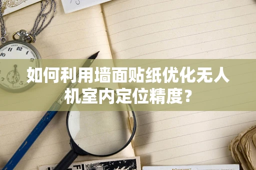 如何利用墙面贴纸优化无人机室内定位精度？