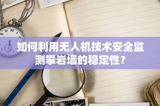 如何利用无人机技术安全监测攀岩墙的稳定性？