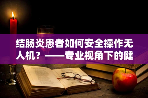 结肠炎患者如何安全操作无人机？——专业视角下的健康考量