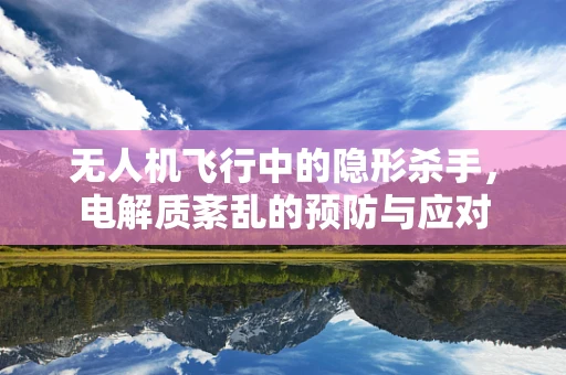 无人机飞行中的隐形杀手，电解质紊乱的预防与应对