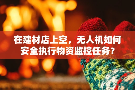 在建材店上空，无人机如何安全执行物资监控任务？