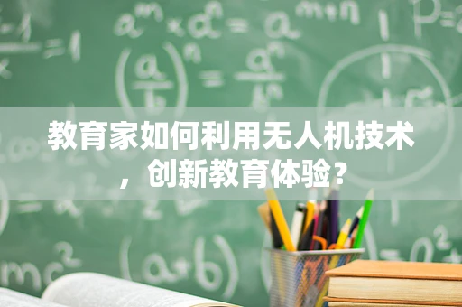 教育家如何利用无人机技术，创新教育体验？