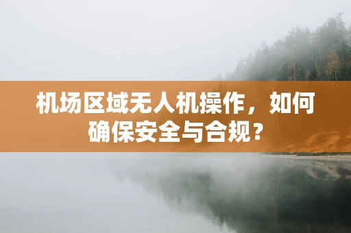 机场区域无人机操作，如何确保安全与合规？