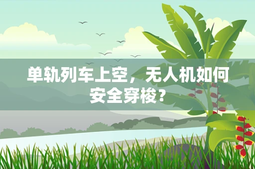单轨列车上空，无人机如何安全穿梭？