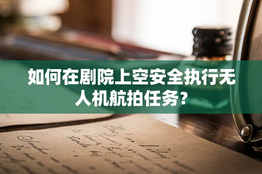 如何在剧院上空安全执行无人机航拍任务？