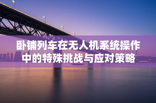 卧铺列车在无人机系统操作中的特殊挑战与应对策略