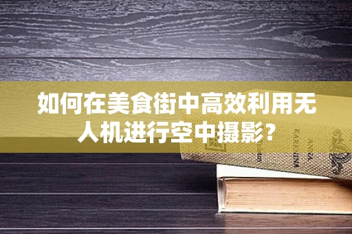 如何在美食街中高效利用无人机进行空中摄影？