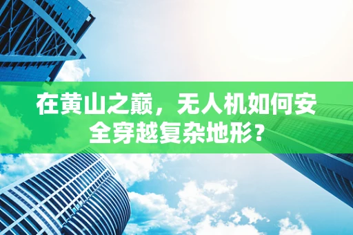 在黄山之巅，无人机如何安全穿越复杂地形？