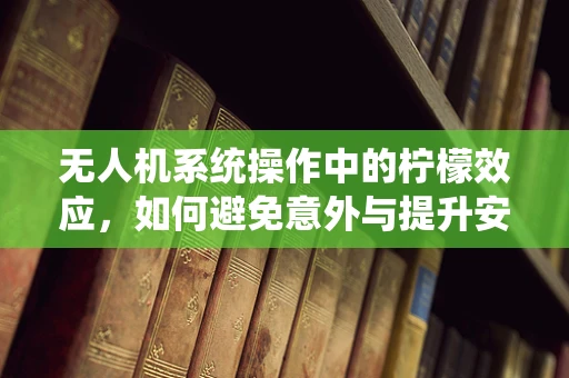 无人机系统操作中的柠檬效应，如何避免意外与提升安全性？