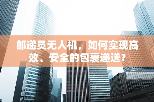 邮递员无人机，如何实现高效、安全的包裹递送？