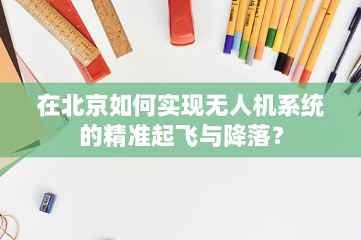 在北京如何实现无人机系统的精准起飞与降落？