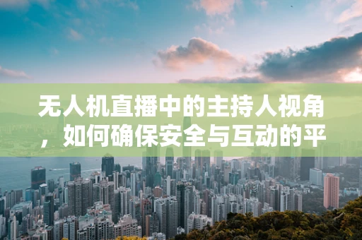 无人机直播中的主持人视角，如何确保安全与互动的平衡？