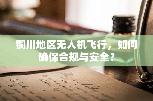铜川地区无人机飞行，如何确保合规与安全？