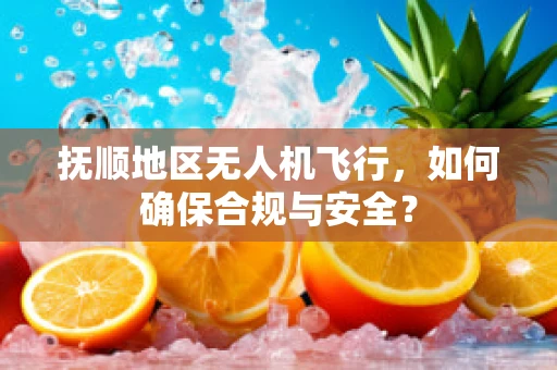 抚顺地区无人机飞行，如何确保合规与安全？