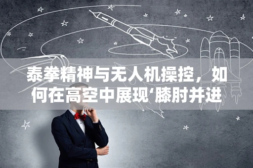 泰拳精神与无人机操控，如何在高空中展现‘膝肘并进’的精准操控？
