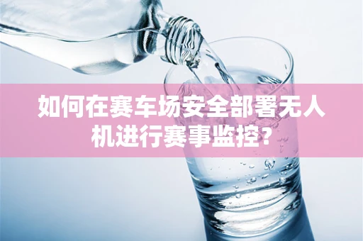 如何在赛车场安全部署无人机进行赛事监控？