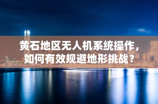 黄石地区无人机系统操作，如何有效规避地形挑战？