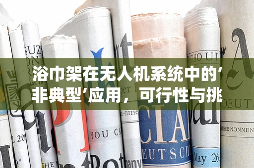 浴巾架在无人机系统中的‘非典型’应用，可行性与挑战？