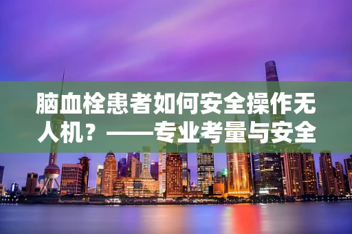 脑血栓患者如何安全操作无人机？——专业考量与安全指南