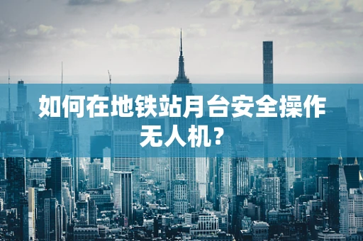 如何在地铁站月台安全操作无人机？