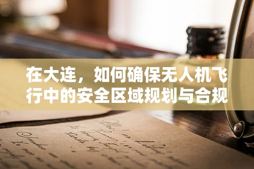 在大连，如何确保无人机飞行中的安全区域规划与合规性？