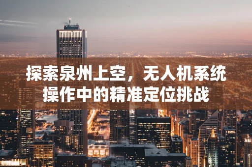 探索泉州上空，无人机系统操作中的精准定位挑战