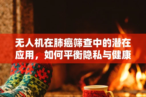 无人机在肺癌筛查中的潜在应用，如何平衡隐私与健康监测？