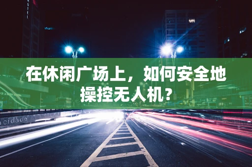 在休闲广场上，如何安全地操控无人机？