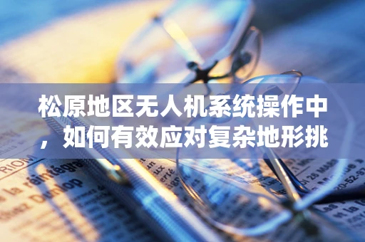 松原地区无人机系统操作中，如何有效应对复杂地形挑战？
