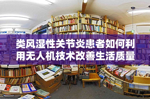 类风湿性关节炎患者如何利用无人机技术改善生活质量？